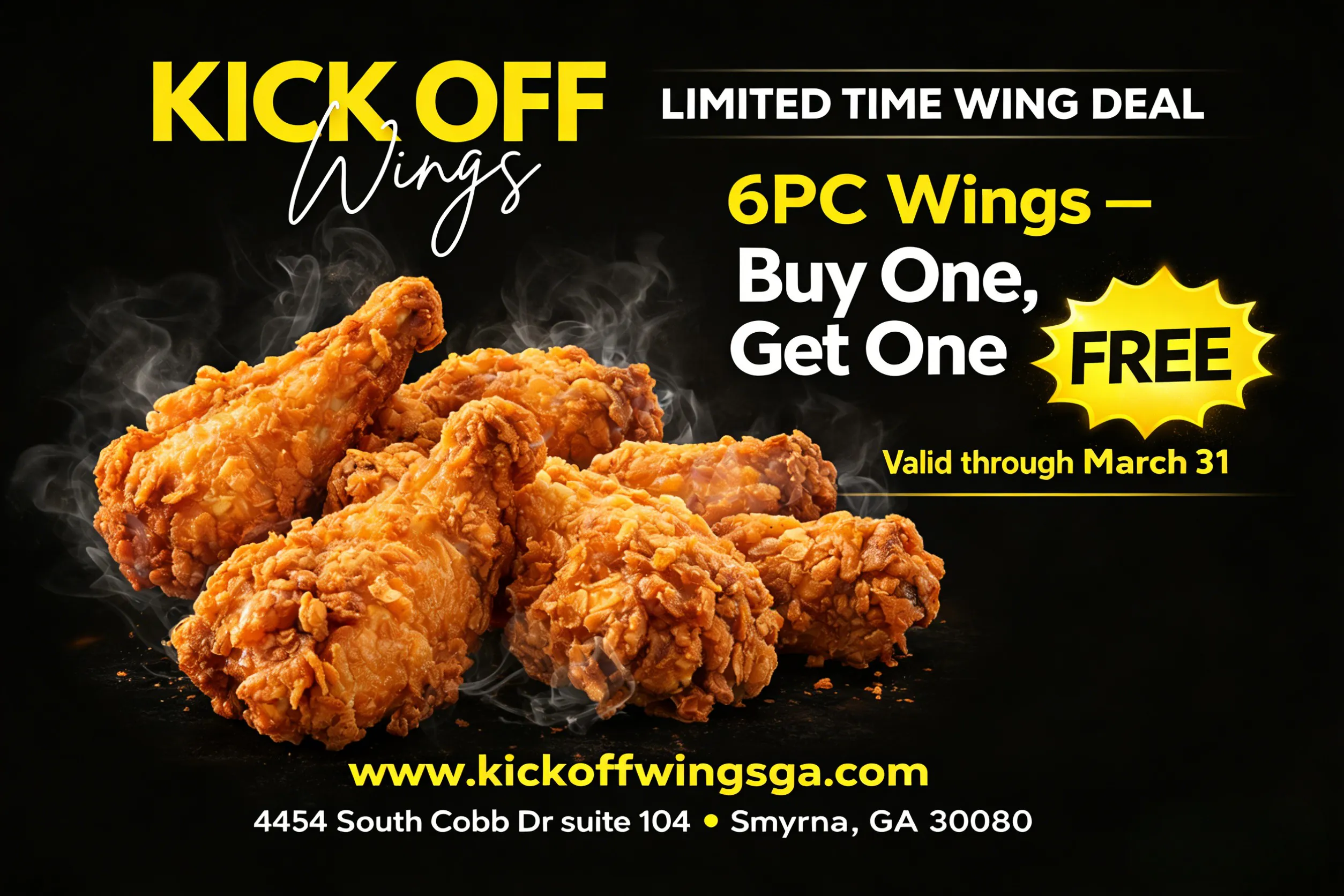 alt text
Kick Off Wings limited-time deal: 6PC wings buy one get one free, valid through March 31. Address: 4454 South Cobb Dr, Smyrna, GA. www.kickoffwingsga.com.
title text
Kick Off Wings: 6PC wings BOGO free, limited-time offer valid through March 31 in Smyrna, GA.
